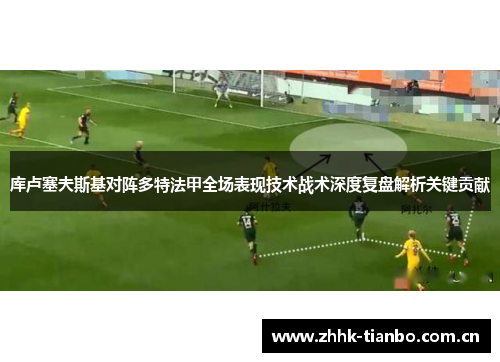库卢塞夫斯基对阵多特法甲全场表现技术战术深度复盘解析关键贡献