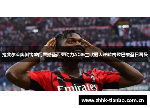 拉斐尔莱奥倒钩破门震撼圣西罗助力AC米兰欧冠大逆转击败巴黎圣日耳曼