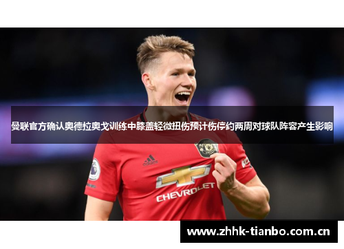 曼联官方确认奥德拉奥戈训练中膝盖轻微扭伤预计伤停约两周对球队阵容产生影响