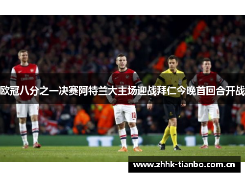 欧冠八分之一决赛阿特兰大主场迎战拜仁今晚首回合开战